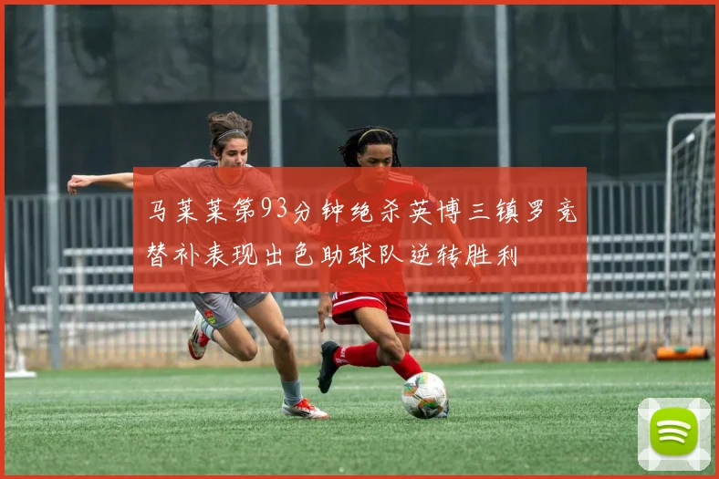 马莱莱第93分钟绝杀英博三镇罗竞替补表现出色助球队逆转胜利