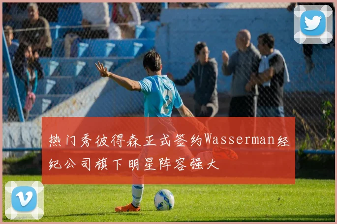 热门秀彼得森正式签约Wasserman经纪公司旗下明星阵容强大