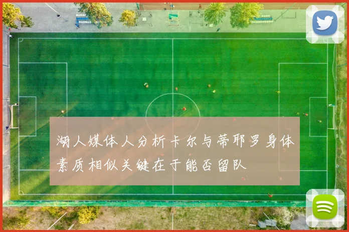 湖人媒体人分析卡尔与蒂耶罗身体素质相似关键在于能否留队