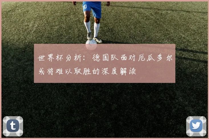 世界杯分析：德国队面对厄瓜多尔或将难以取胜的深度解读
