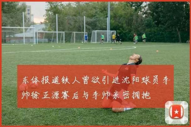 东体报道铁人曾欲引进沈阳球员李帅徐正源赛后与李帅亲密拥抱