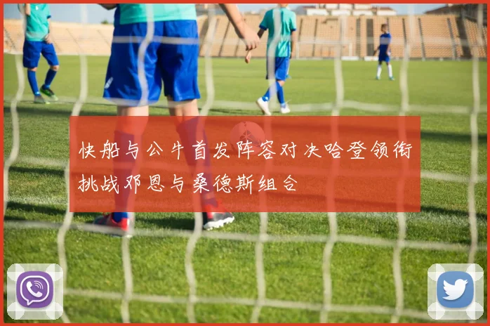 快船与公牛首发阵容对决哈登领衔挑战邓恩与桑德斯组合