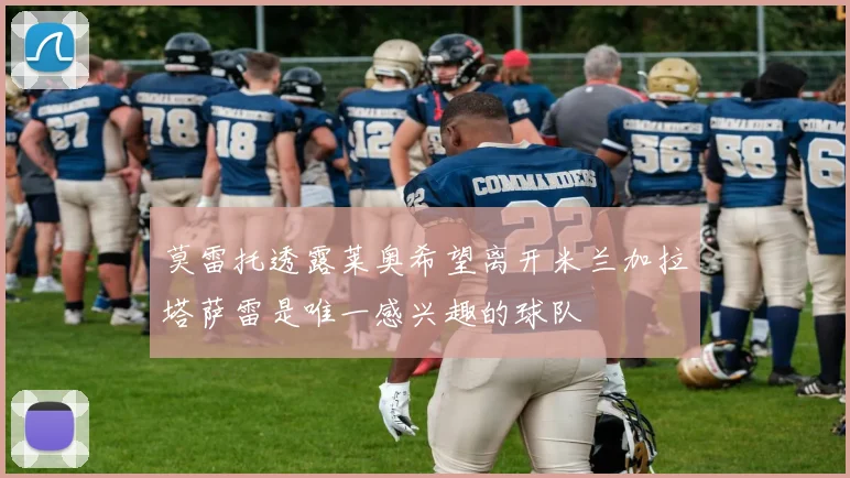 莫雷托透露莱奥希望离开米兰加拉塔萨雷是唯一感兴趣的球队