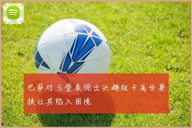 巴萨对戈登表现出兴趣纽卡高价要挟让其陷入困境