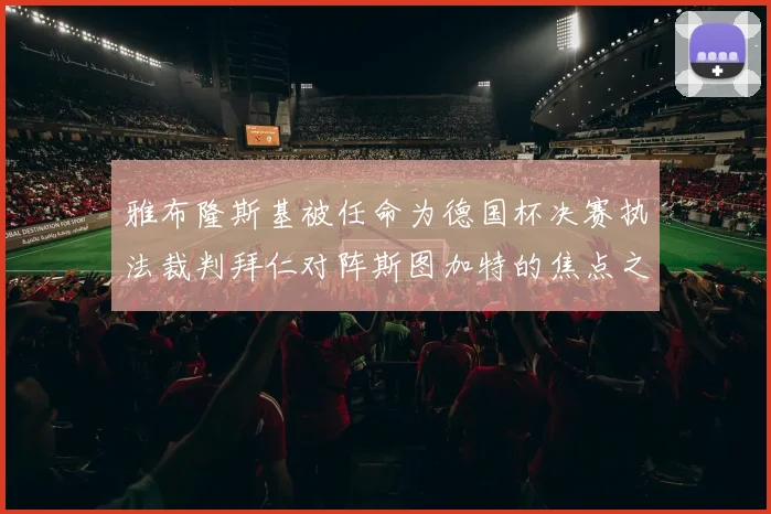雅布隆斯基被任命为德国杯决赛执法裁判拜仁对阵斯图加特的焦点之战即将来临
