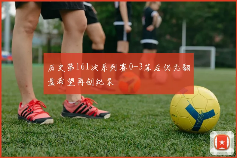 历史第161次系列赛0-3落后仍无翻盘希望再创纪录