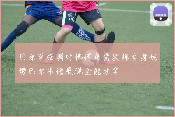 贝尔萨强调对佛得角需发挥自身优势巴尔韦德展现全能才华