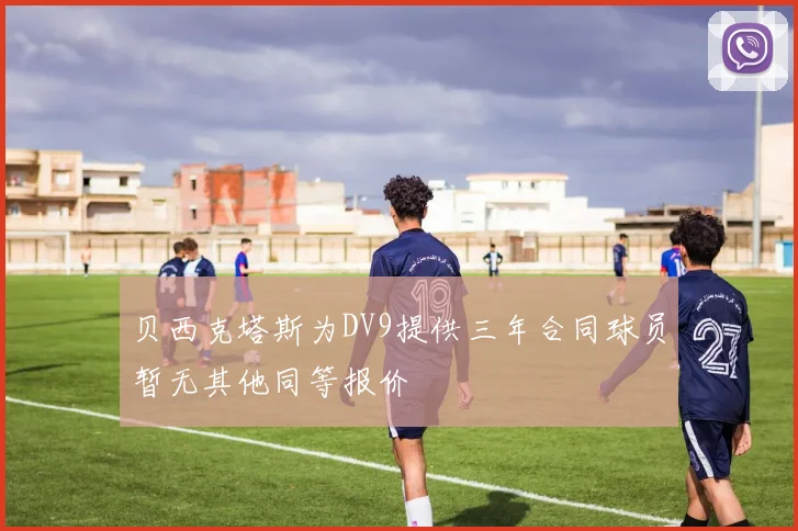贝西克塔斯为DV9提供三年合同球员暂无其他同等报价