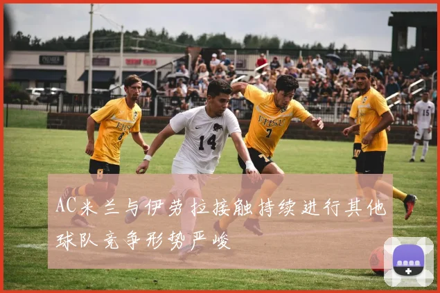 AC米兰与伊劳拉接触持续进行其他球队竞争形势严峻