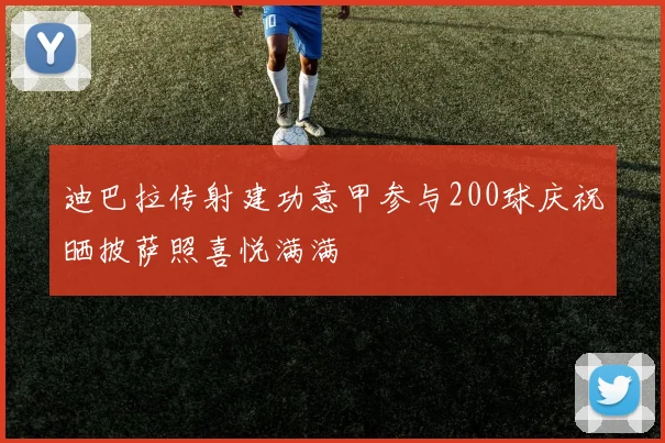 迪巴拉传射建功意甲参与200球庆祝晒披萨照喜悦满满