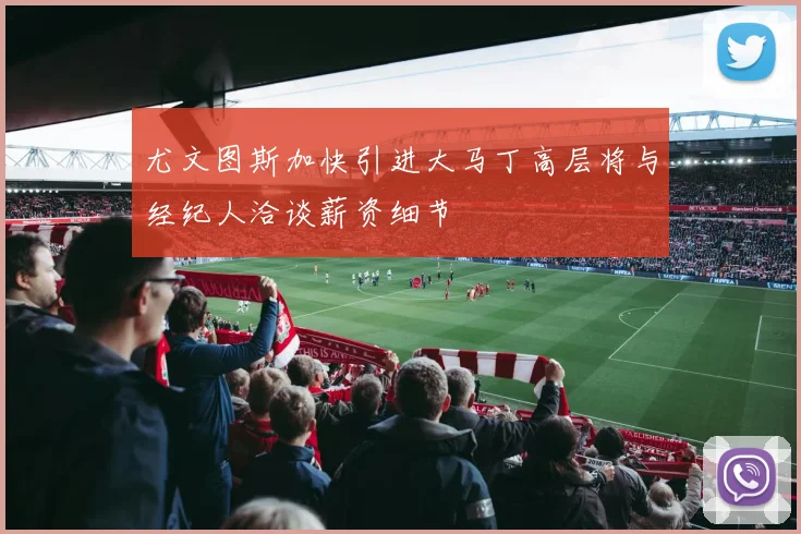 尤文图斯加快引进大马丁高层将与经纪人洽谈薪资细节