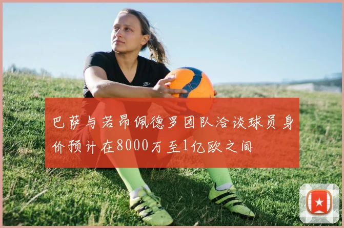 巴萨与若昂佩德罗团队洽谈球员身价预计在8000万至1亿欧之间