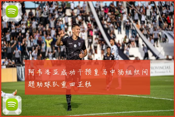 阿韦洛亚成功干预皇马中场组织问题助球队重回正轨