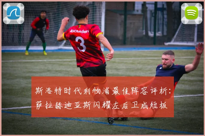 斯洛特时代利物浦最佳阵容评析：萨拉赫迪亚斯闪耀左后卫成短板