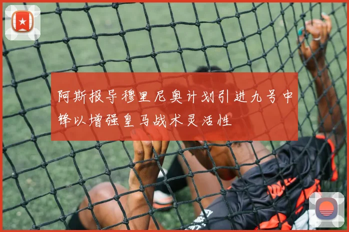 阿斯报导穆里尼奥计划引进九号中锋以增强皇马战术灵活性