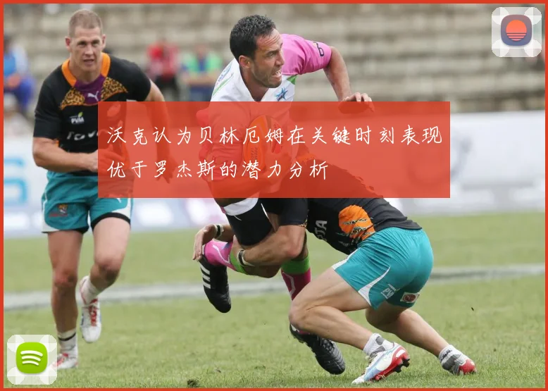 沃克认为贝林厄姆在关键时刻表现优于罗杰斯的潜力分析
