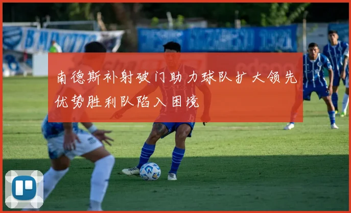 南德斯补射破门助力球队扩大领先优势胜利队陷入困境