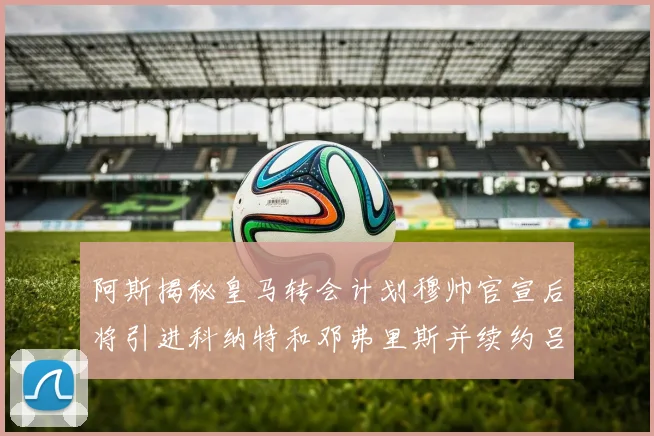 阿斯揭秘皇马转会计划穆帅官宣后将引进科纳特和邓弗里斯并续约吕迪格
