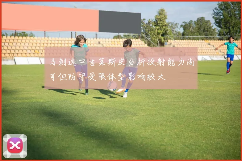 马刺选中吉莱斯皮分析投射能力尚可但防守受限体型影响较大