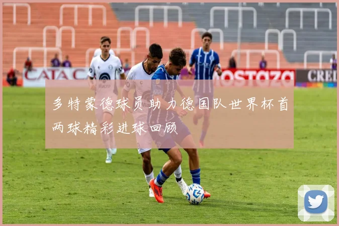 多特蒙德球员助力德国队世界杯首两球精彩进球回顾