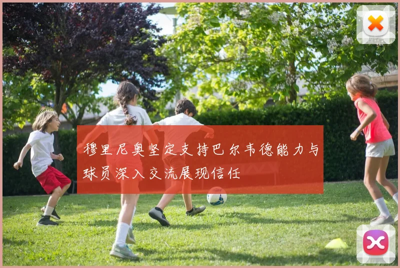 穆里尼奥坚定支持巴尔韦德能力与球员深入交流展现信任