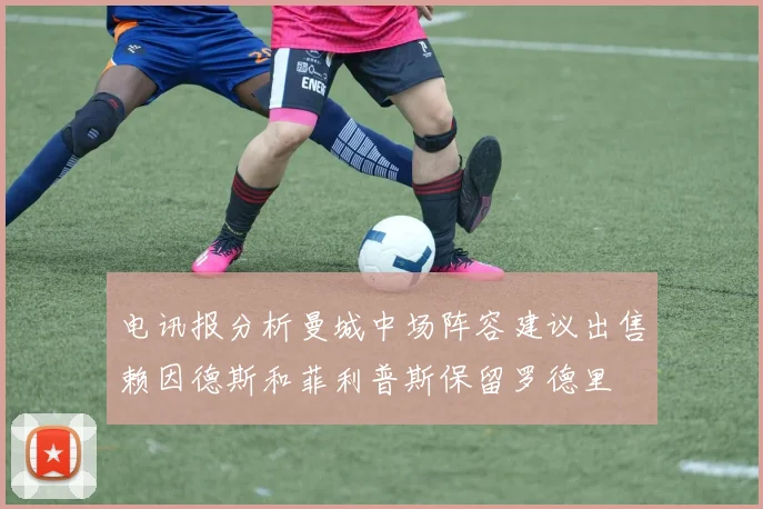 电讯报分析曼城中场阵容建议出售赖因德斯和菲利普斯保留罗德里