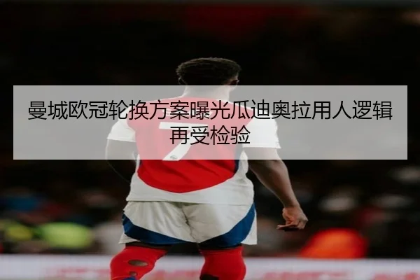 曼城欧冠轮换方案曝光瓜迪奥拉用人逻辑再受检验 - J9